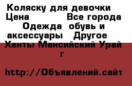 Коляску для девочки  › Цена ­ 6 500 - Все города Одежда, обувь и аксессуары » Другое   . Ханты-Мансийский,Урай г.